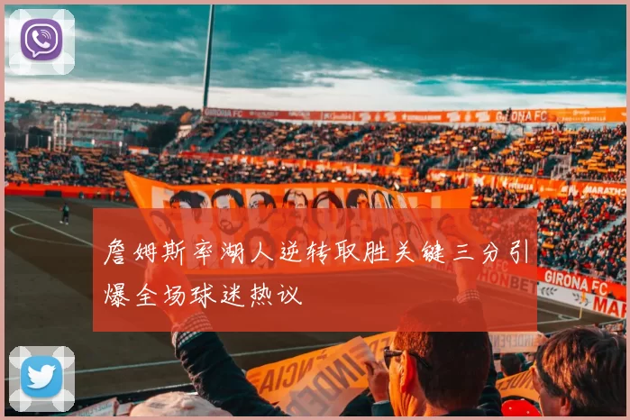 詹姆斯率湖人逆转取胜关键三分引爆全场球迷热议