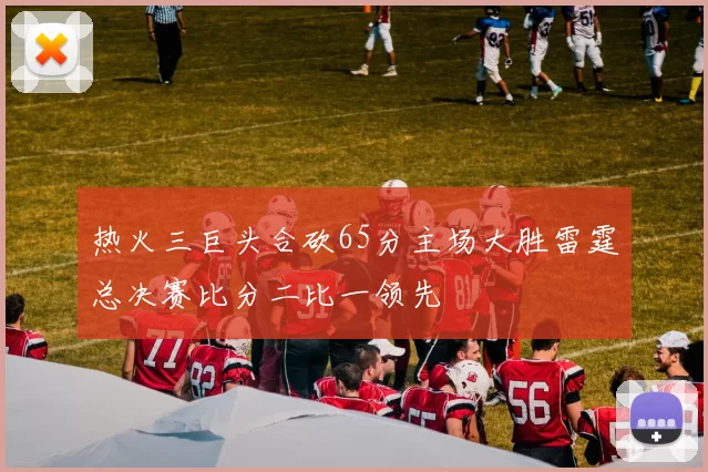 热火三巨头合砍65分主场大胜雷霆总决赛比分二比一领先