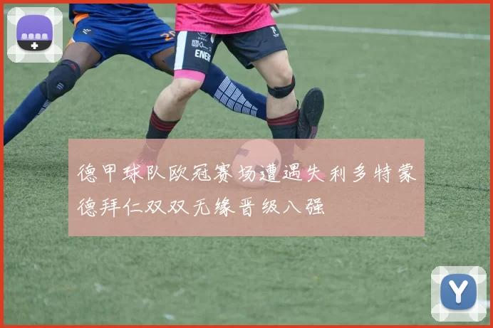 德甲球队欧冠赛场遭遇失利多特蒙德拜仁双双无缘晋级八强