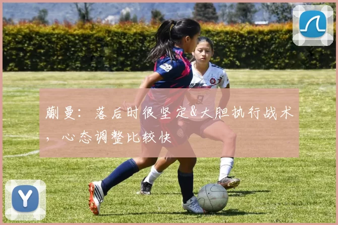 蒯曼：落后时很坚定&大胆执行战术，心态调整比较快