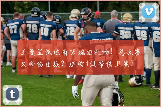 王曼昱抵达南京婉拒礼物！总决赛又带伤出战？连续4站带伤卫冕？