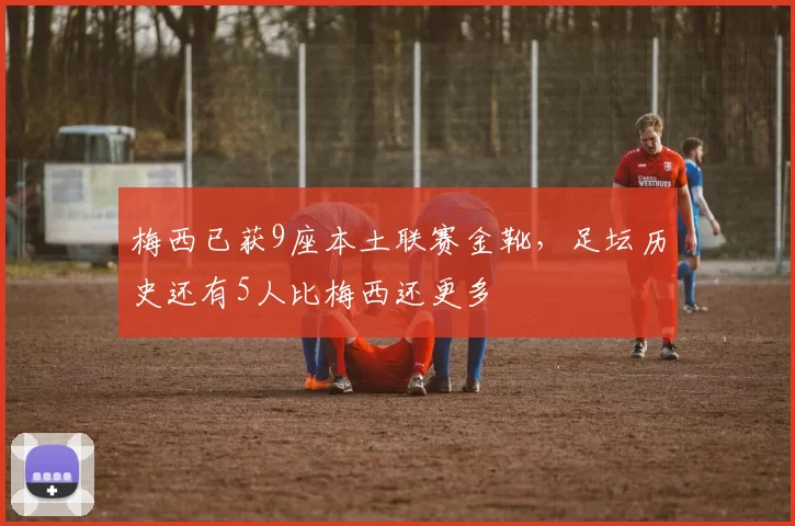 梅西已获9座本土联赛金靴，足坛历史还有5人比梅西还更多