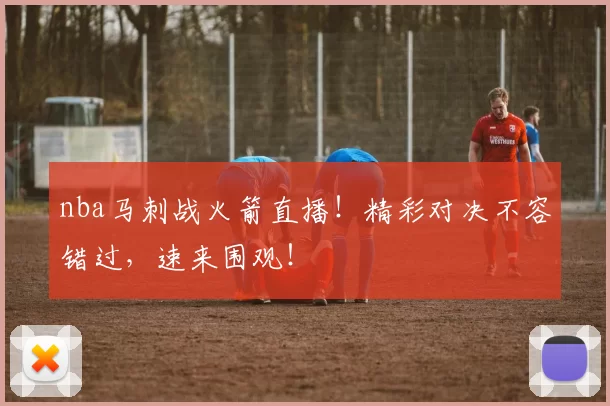 nba马刺战火箭直播！精彩对决不容错过，速来围观！