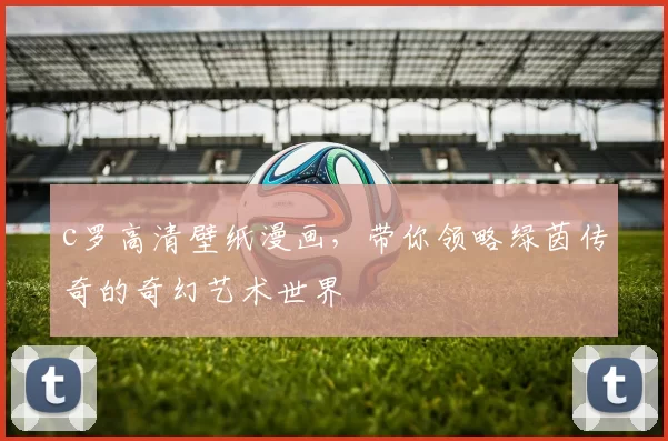 c罗高清壁纸漫画，带你领略绿茵传奇的奇幻艺术世界