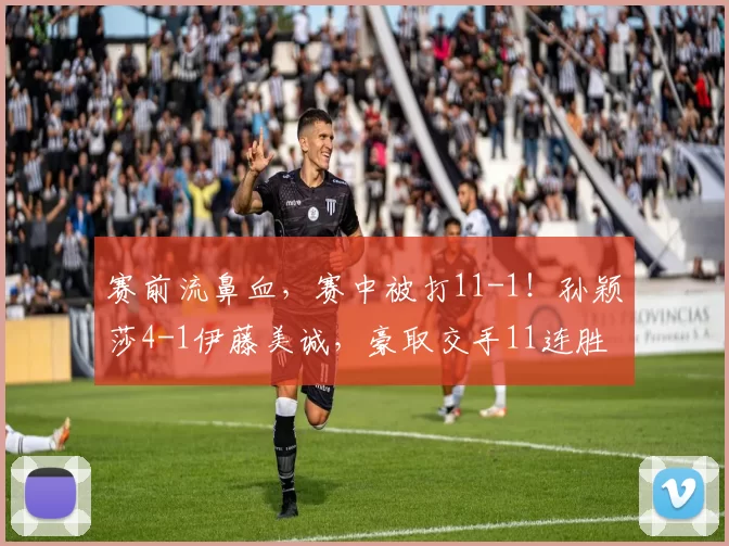 赛前流鼻血，赛中被打11-1！孙颖莎4-1伊藤美诚，豪取交手11连胜