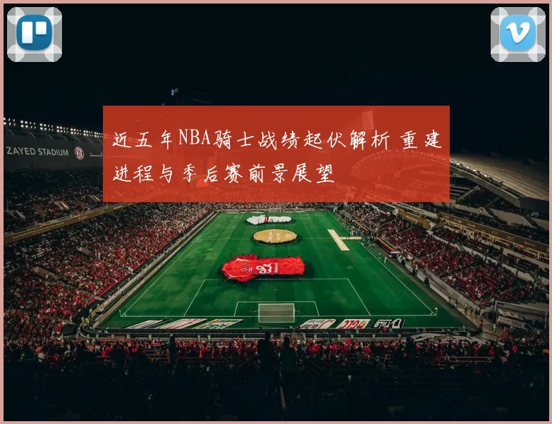 近五年NBA骑士战绩起伏解析 重建进程与季后赛前景展望
