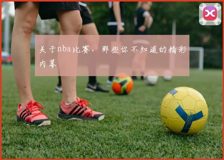 关于nba比赛，那些你不知道的精彩内幕