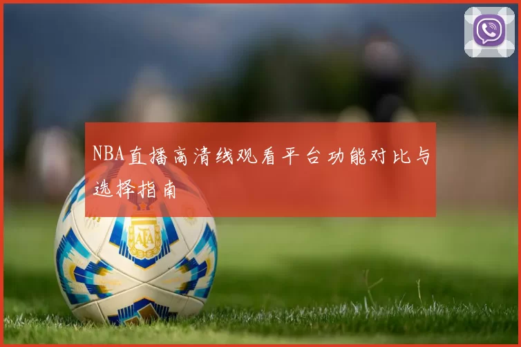NBA直播高清线观看平台功能对比与选择指南