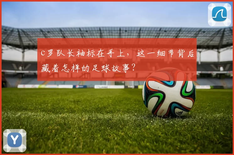 c罗队长袖标在手上，这一细节背后藏着怎样的足球故事？