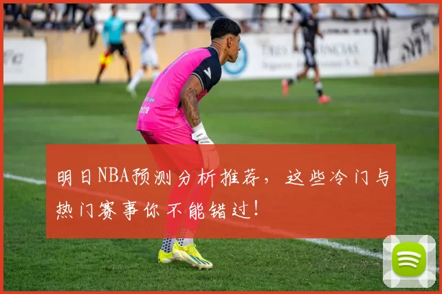 明日NBA预测分析推荐，这些冷门与热门赛事你不能错过！