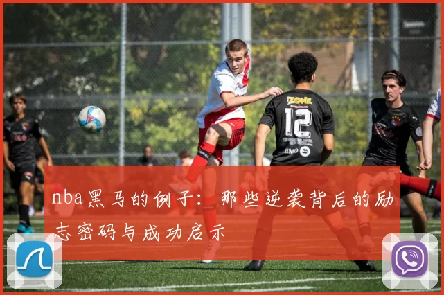 nba黑马的例子：那些逆袭背后的励志密码与成功启示