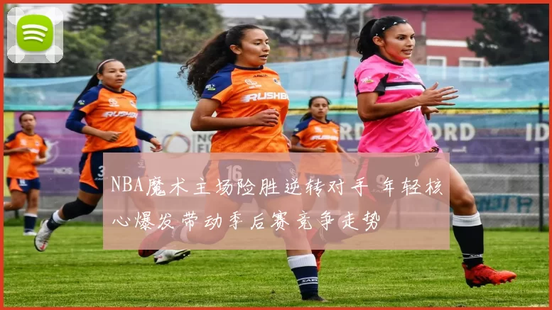 NBA魔术主场险胜逆转对手 年轻核心爆发带动季后赛竞争走势