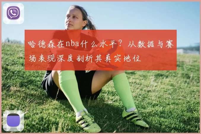 哈德森在nba什么水平？从数据与赛场表现深度剖析其真实地位