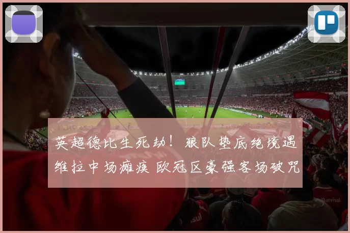 英超德比生死劫！狼队垫底绝境遇维拉中场瘫痪 欧冠区豪强客场破咒？_主场_攻坚能力_阿森纳