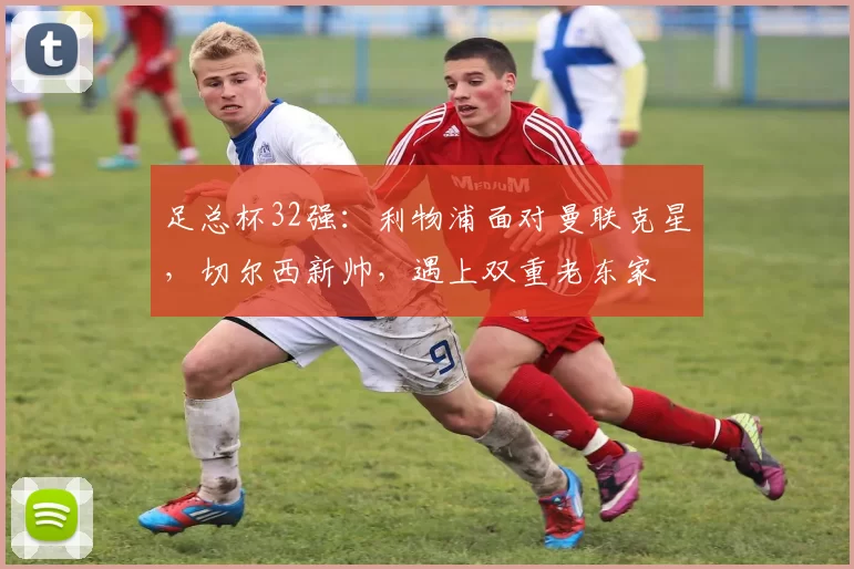 足总杯32强：利物浦面对曼联克星，切尔西新帅，遇上双重老东家