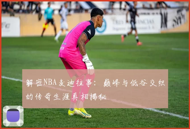 解密NBA麦迪往事：巅峰与低谷交织的传奇生涯真相揭秘