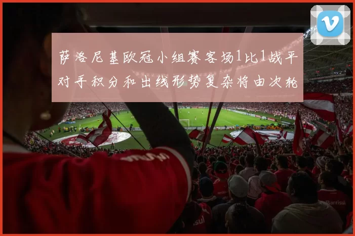 萨洛尼基欧冠小组赛客场1比1战平对手积分和出线形势复杂将由次轮决定